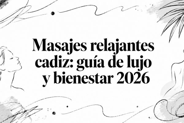 Masajes relajantes cadiz: guía de lujo y bienestar 2026